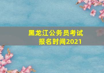 黑龙江公务员考试报名时间2021