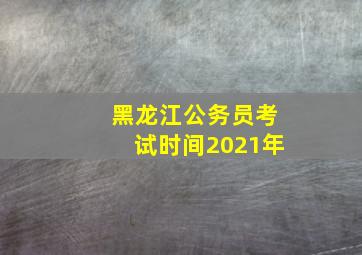 黑龙江公务员考试时间2021年