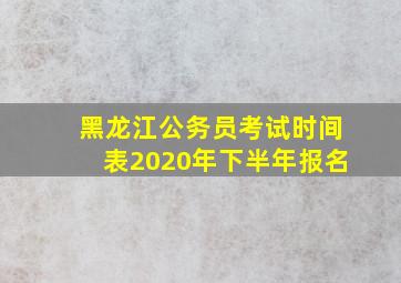 黑龙江公务员考试时间表2020年下半年报名