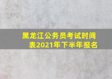 黑龙江公务员考试时间表2021年下半年报名