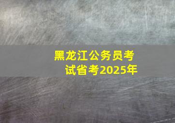 黑龙江公务员考试省考2025年