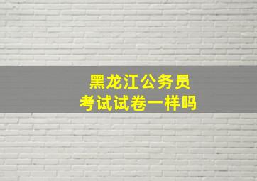 黑龙江公务员考试试卷一样吗