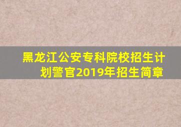 黑龙江公安专科院校招生计划警官2019年招生简章