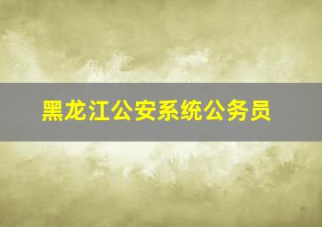 黑龙江公安系统公务员