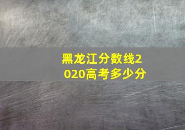 黑龙江分数线2020高考多少分