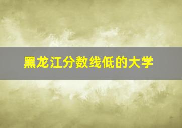 黑龙江分数线低的大学