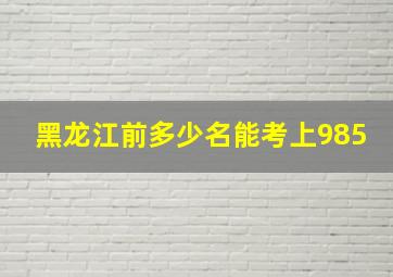 黑龙江前多少名能考上985