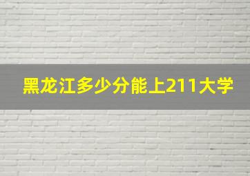 黑龙江多少分能上211大学