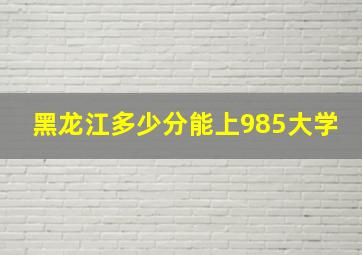 黑龙江多少分能上985大学