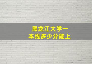 黑龙江大学一本线多少分能上