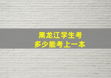 黑龙江学生考多少能考上一本