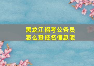 黑龙江招考公务员怎么查报名信息呢