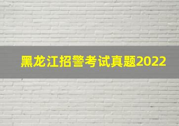 黑龙江招警考试真题2022