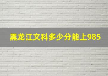 黑龙江文科多少分能上985