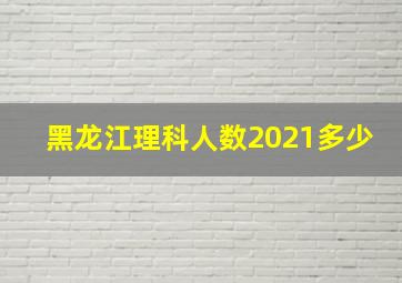 黑龙江理科人数2021多少