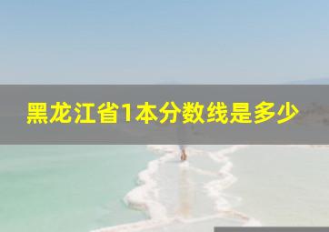 黑龙江省1本分数线是多少