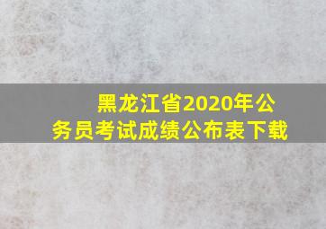 黑龙江省2020年公务员考试成绩公布表下载