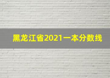 黑龙江省2021一本分数线