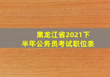 黑龙江省2021下半年公务员考试职位表