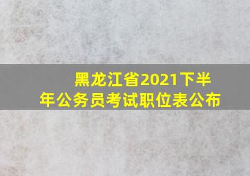 黑龙江省2021下半年公务员考试职位表公布