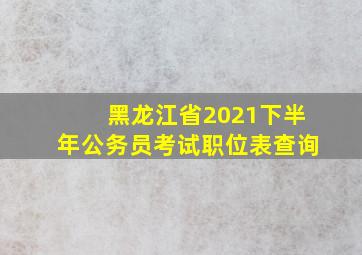 黑龙江省2021下半年公务员考试职位表查询