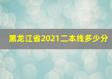 黑龙江省2021二本线多少分