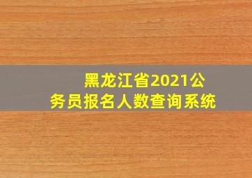 黑龙江省2021公务员报名人数查询系统