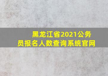 黑龙江省2021公务员报名人数查询系统官网