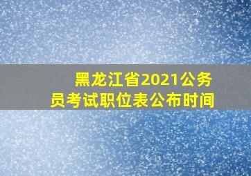 黑龙江省2021公务员考试职位表公布时间