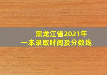 黑龙江省2021年一本录取时间及分数线