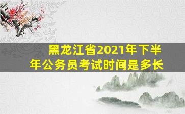 黑龙江省2021年下半年公务员考试时间是多长