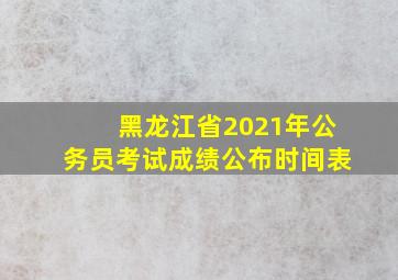 黑龙江省2021年公务员考试成绩公布时间表