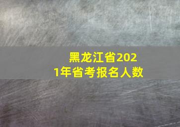 黑龙江省2021年省考报名人数