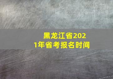 黑龙江省2021年省考报名时间