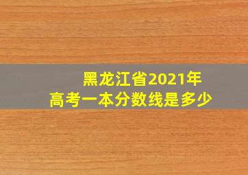 黑龙江省2021年高考一本分数线是多少