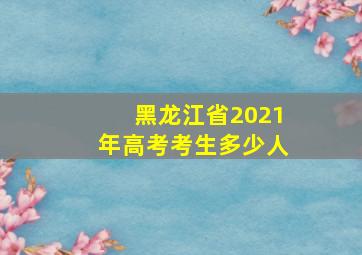 黑龙江省2021年高考考生多少人