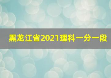 黑龙江省2021理科一分一段