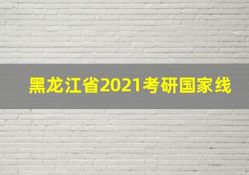 黑龙江省2021考研国家线