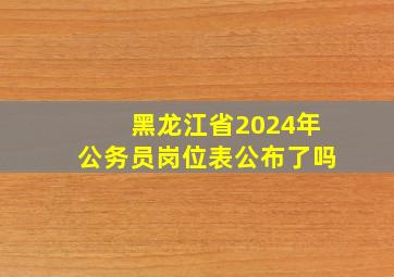 黑龙江省2024年公务员岗位表公布了吗