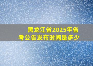 黑龙江省2025年省考公告发布时间是多少