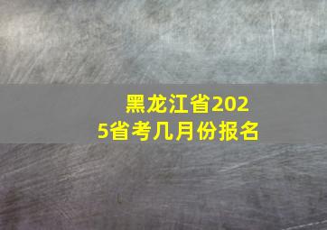 黑龙江省2025省考几月份报名