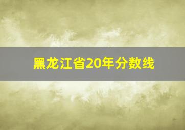 黑龙江省20年分数线