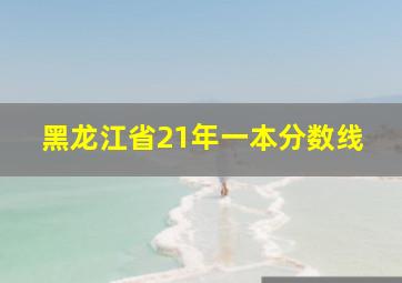 黑龙江省21年一本分数线