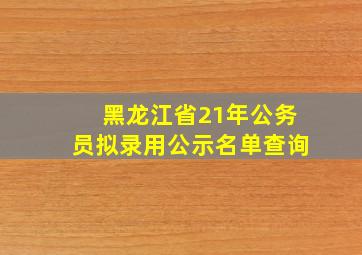 黑龙江省21年公务员拟录用公示名单查询