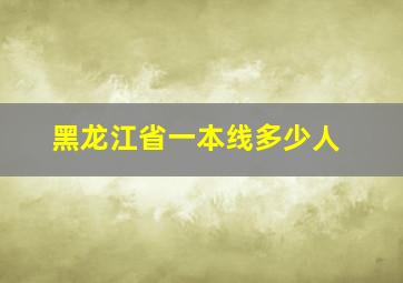 黑龙江省一本线多少人