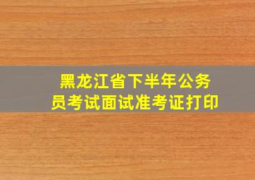 黑龙江省下半年公务员考试面试准考证打印