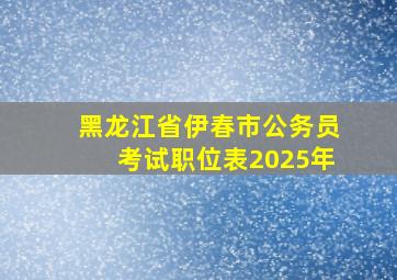 黑龙江省伊春市公务员考试职位表2025年