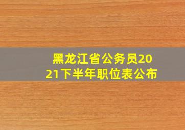 黑龙江省公务员2021下半年职位表公布