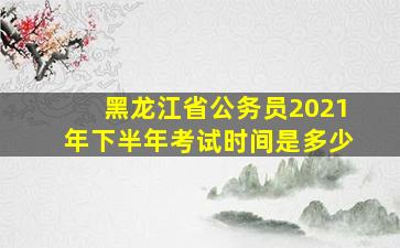 黑龙江省公务员2021年下半年考试时间是多少