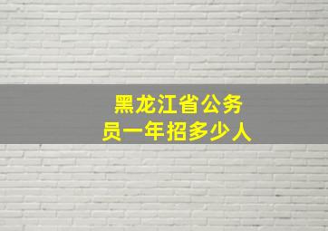 黑龙江省公务员一年招多少人